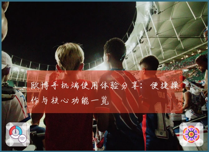 欧博手机端使用体验分享：便捷操作与核心功能一览