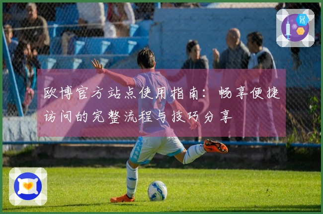 欧博官方站点使用指南：畅享便捷访问的完整流程与技巧分享