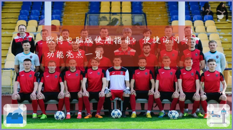 欧博电脑版使用指南：便捷访问与功能亮点一览