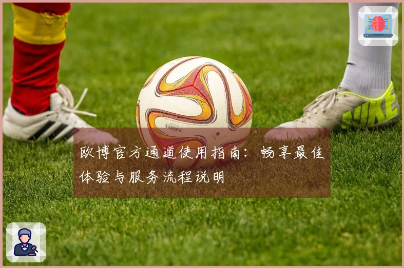 欧博官方通道使用指南：畅享最佳体验与服务流程说明