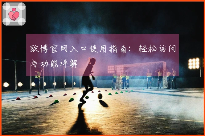 欧博官网入口使用指南：轻松访问与功能详解