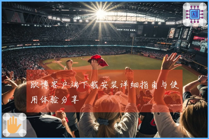 欧博客户端下载安装详细指南与使用体验分享