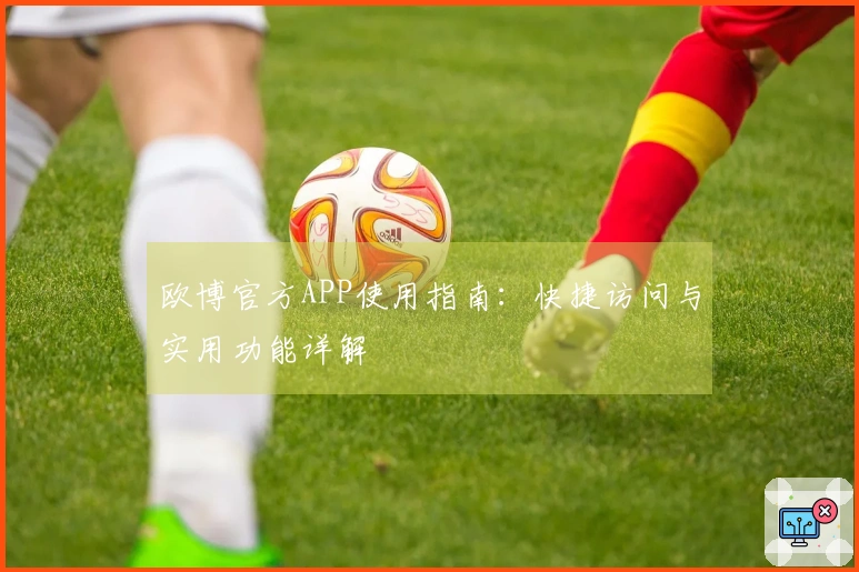 欧博官方APP使用指南：快捷访问与实用功能详解