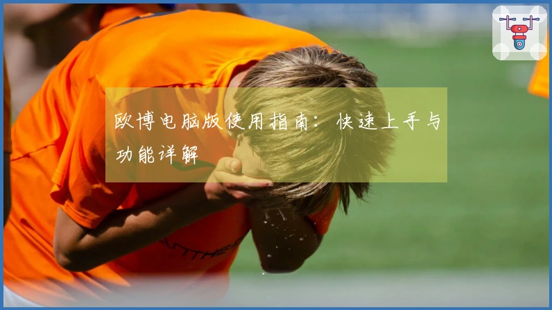 欧博电脑版使用指南：快速上手与功能详解