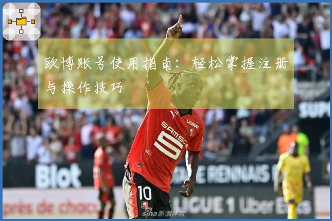 欧博账号使用指南：轻松掌握注册与操作技巧