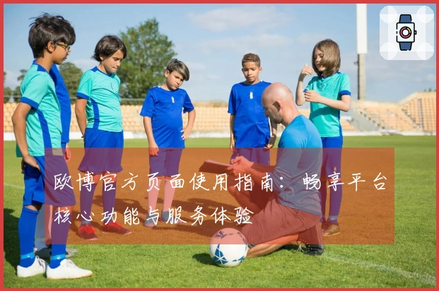 欧博官方页面使用指南：畅享平台核心功能与服务体验