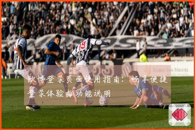 欧博登录页面使用指南：畅享便捷登录体验与功能说明