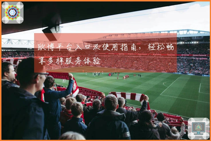 欧博平台入口及使用指南，轻松畅享多样服务体验