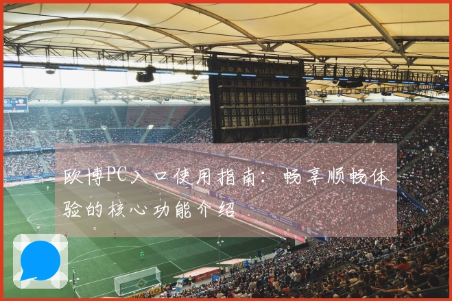 欧博PC入口使用指南：畅享顺畅体验的核心功能介绍