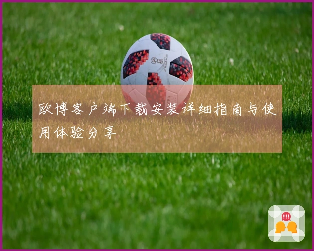 欧博客户端下载安装详细指南与使用体验分享