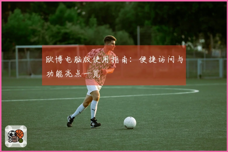 欧博电脑版使用指南：便捷访问与功能亮点一览