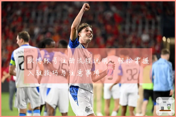 欧博账号注册流程说明：轻松掌握入驻技巧与注意事项