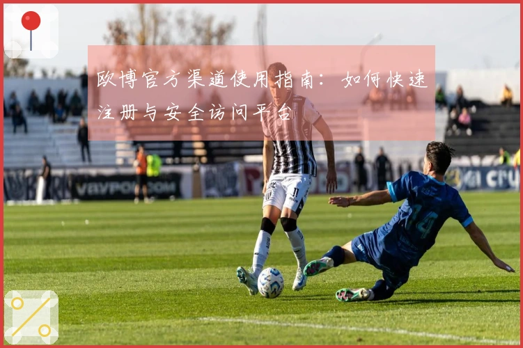 欧博官方渠道使用指南：如何快速注册与安全访问平台