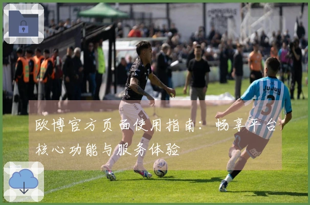 欧博官方页面使用指南：畅享平台核心功能与服务体验